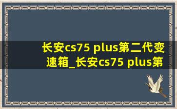 长安cs75 plus第二代变速箱_长安cs75 plus第二代变速箱品牌